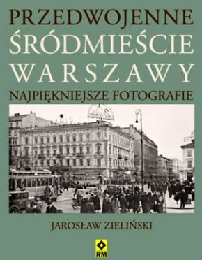 Autor: Jarosław Zieliński - Tytuł: Przedwojenne warszawskie Śródmieście. Najpiękniejsze fotografie